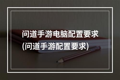 问道手游电脑配置要求(问道手游配置要求)