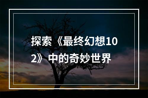 探索《最终幻想102》中的奇妙世界