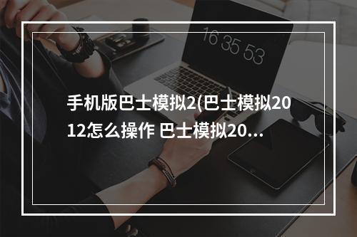 手机版巴士模拟2(巴士模拟2012怎么操作 巴士模拟2012新手攻略)