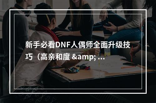 新手必看DNF人偶师全面升级技巧（高亲和度 & 优秀装备）