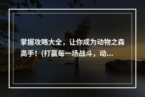 掌握攻略大全，让你成为动物之森高手！(打赢每一场战斗，动物之森攻略告诉你如何做到！)