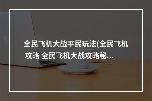 全民飞机大战平民玩法(全民飞机 攻略 全民飞机大战攻略秘籍)