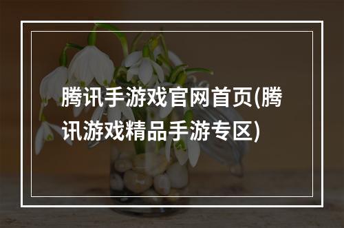 腾讯手游戏官网首页(腾讯游戏精品手游专区)