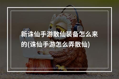 新诛仙手游散仙装备怎么来的(诛仙手游怎么弄散仙)