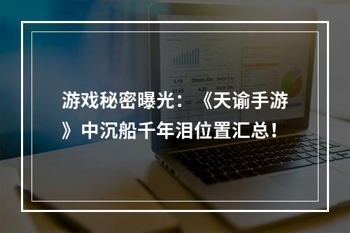 游戏秘密曝光：《天谕手游》中沉船千年泪位置汇总！