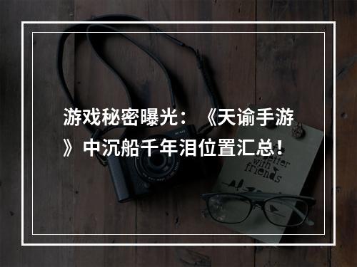 游戏秘密曝光：《天谕手游》中沉船千年泪位置汇总！