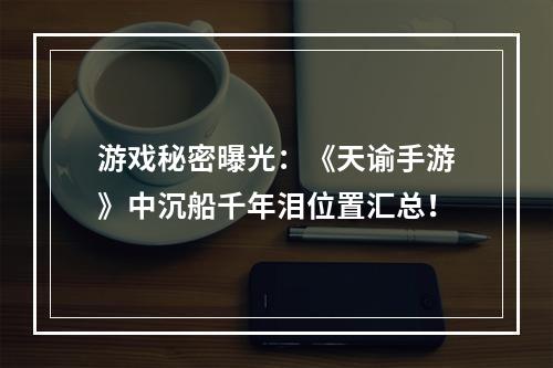 游戏秘密曝光：《天谕手游》中沉船千年泪位置汇总！