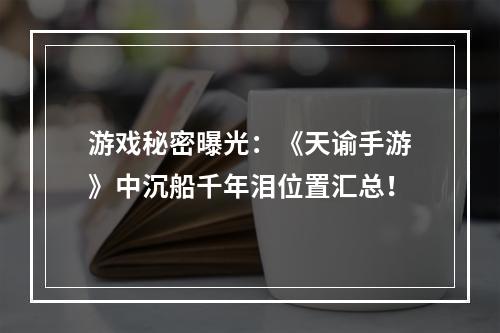 游戏秘密曝光：《天谕手游》中沉船千年泪位置汇总！