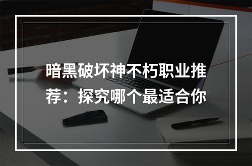 暗黑破坏神不朽职业推荐：探究哪个最适合你