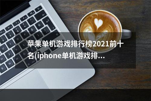 苹果单机游戏排行榜2021前十名(iphone单机游戏排行榜)