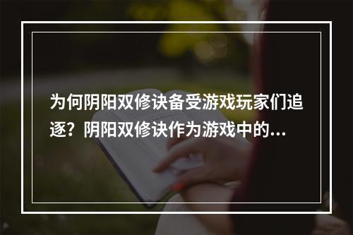 为何阴阳双修诀备受游戏玩家们追逐？阴阳双修诀作为游戏中的一条重要技能秘籍，备受玩家们的喜爱和追逐。这条神秘的修真双修法诀，集合了阴阳之力，有着强大的战斗能力。对