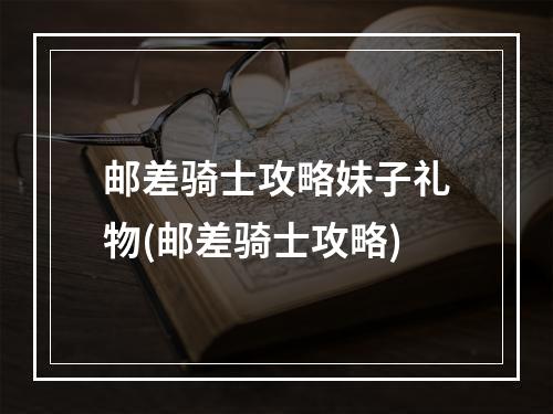 邮差骑士攻略妹子礼物(邮差骑士攻略)