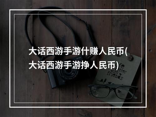 大话西游手游什赚人民币(大话西游手游挣人民币)