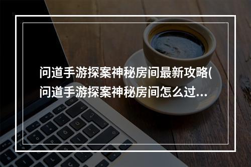 问道手游探案神秘房间最新攻略(问道手游探案神秘房间怎么过)