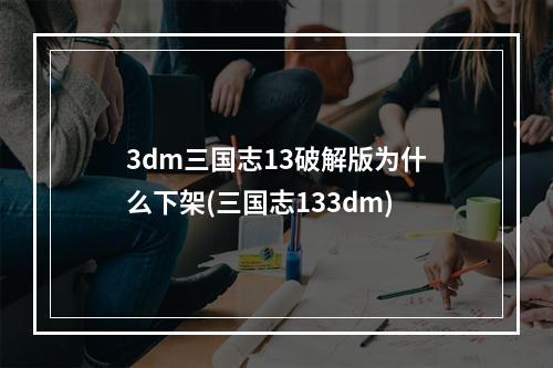 3dm三国志13破解版为什么下架(三国志133dm)