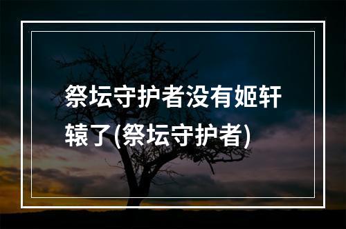 祭坛守护者没有姬轩辕了(祭坛守护者)