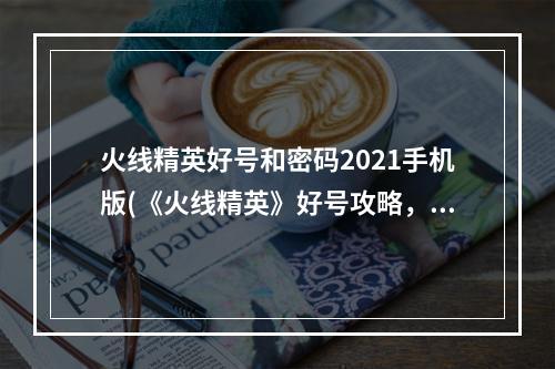 火线精英好号和密码2021手机版(《火线精英》好号攻略，好号获取器 好号密码获取器最新)