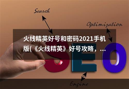 火线精英好号和密码2021手机版(《火线精英》好号攻略，好号获取器 好号密码获取器最新)