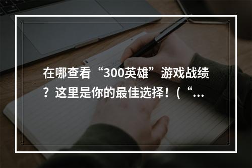 在哪查看“300英雄”游戏战绩？这里是你的最佳选择！(“300英雄”战绩网站大比拼，这里才是最全面的！)