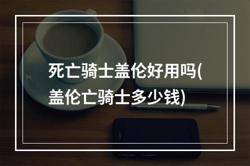 死亡骑士盖伦好用吗(盖伦亡骑士多少钱)