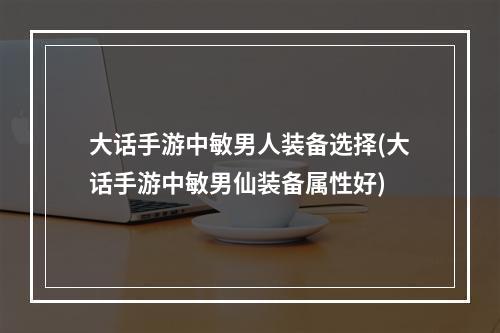 大话手游中敏男人装备选择(大话手游中敏男仙装备属性好)