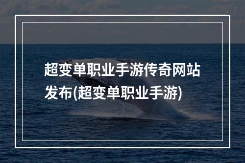 超变单职业手游传奇网站发布(超变单职业手游)