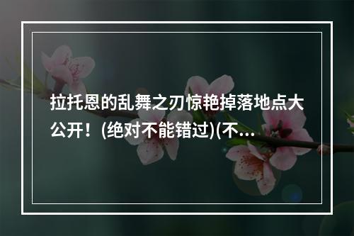 拉托恩的乱舞之刃惊艳掉落地点大公开！(绝对不能错过)(不要再掉头找了！拉托恩的乱舞之刃最全掉落地点汇总(图文并茂))