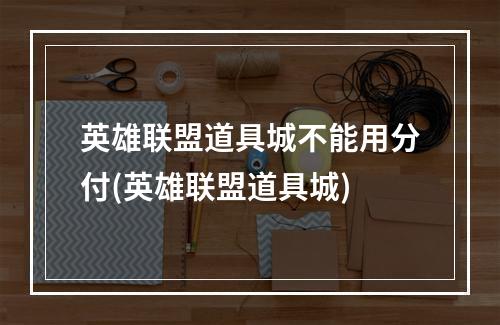 英雄联盟道具城不能用分付(英雄联盟道具城)