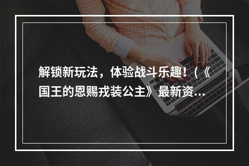 解锁新玩法，体验战斗乐趣！(《国王的恩赐戎装公主》最新资讯)(如何提高佣兵战斗力？(《国王的恩赐戎装公主》攻略))