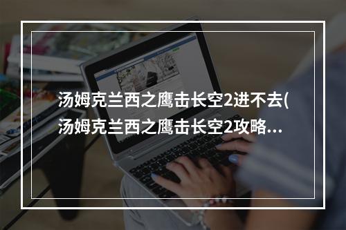 汤姆克兰西之鹰击长空2进不去(汤姆克兰西之鹰击长空2攻略 太空战士2图文攻略)