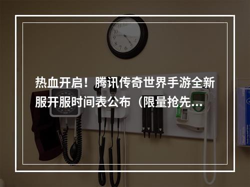 热血开启！腾讯传奇世界手游全新服开服时间表公布（限量抢先预约）(传奇再续！《腾讯传奇世界手游》今日全线开服，新职业新玩法等你体验！)