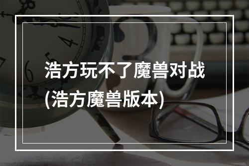 浩方玩不了魔兽对战(浩方魔兽版本)