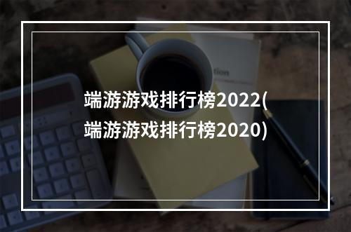 端游游戏排行榜2022(端游游戏排行榜2020)