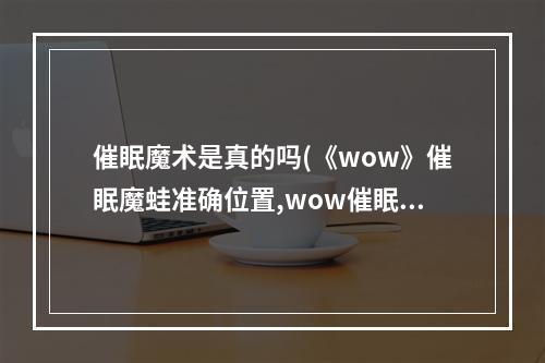 催眠魔术是真的吗(《wow》催眠魔蛙准确位置,wow催眠魔蛙获取方法)