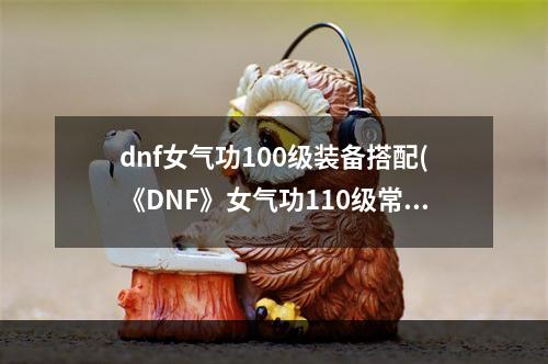 dnf女气功100级装备搭配(《DNF》女气功110级常规MP流装备搭配详解 )