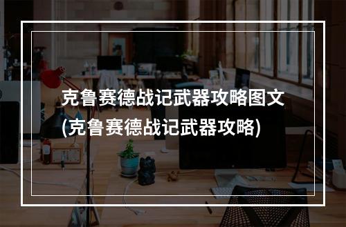 克鲁赛德战记武器攻略图文(克鲁赛德战记武器攻略)