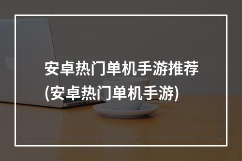 安卓热门单机手游推荐(安卓热门单机手游)