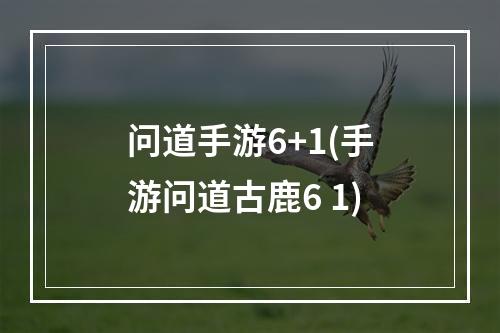 问道手游6+1(手游问道古鹿6 1)