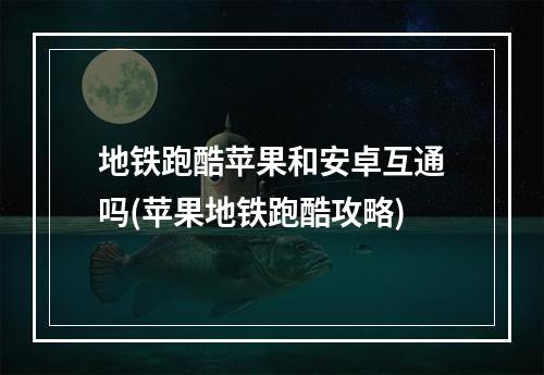 地铁跑酷苹果和安卓互通吗(苹果地铁跑酷攻略)