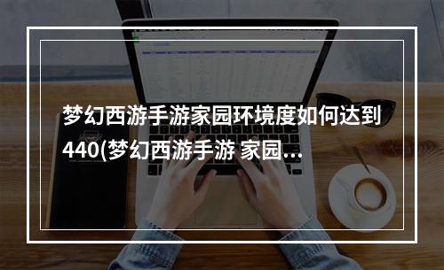 梦幻西游手游家园环境度如何达到440(梦幻西游手游 家园环境度)