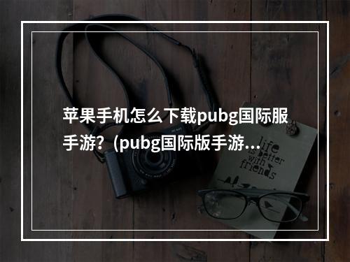 苹果手机怎么下载pubg国际服手游？(pubg国际版手游下载)