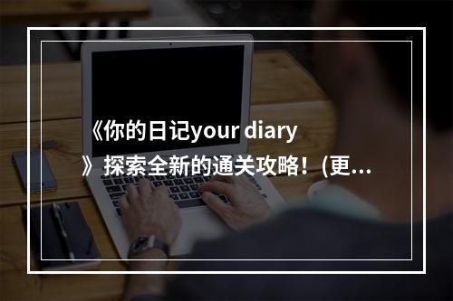 《你的日记your diary》探索全新的通关攻略！(更有趣、更刺激、更详细)( 《你的日记your diary》让你轻松通关！(快乐游戏、顺畅体验、无难度))