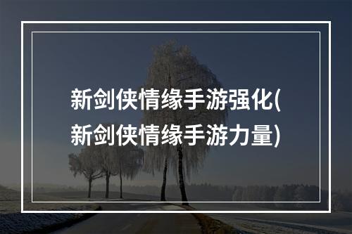 新剑侠情缘手游强化(新剑侠情缘手游力量)