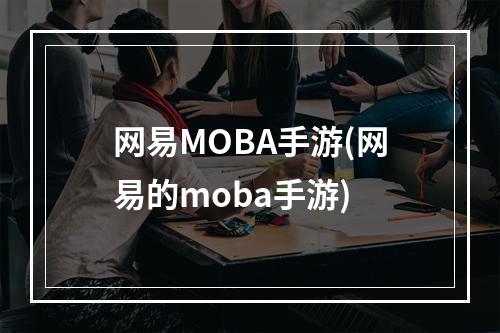 网易MOBA手游(网易的moba手游)