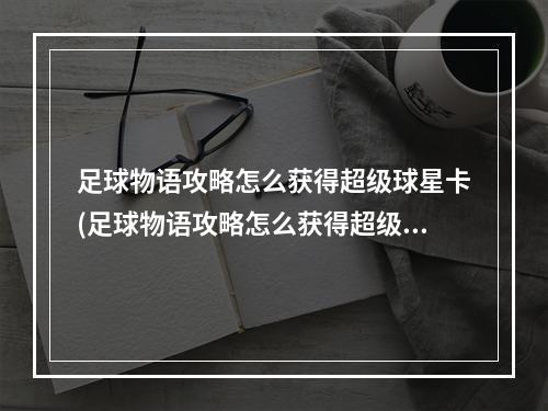 足球物语攻略怎么获得超级球星卡(足球物语攻略怎么获得超级球星)