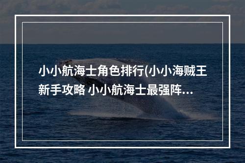 小小航海士角色排行(小小海贼王新手攻略 小小航海士最强阵容)