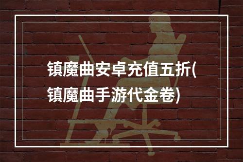 镇魔曲安卓充值五折(镇魔曲手游代金卷)