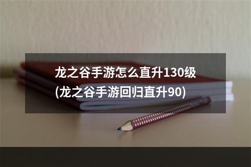 龙之谷手游怎么直升130级(龙之谷手游回归直升90)