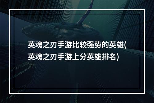 英魂之刃手游比较强势的英雄(英魂之刃手游上分英雄排名)