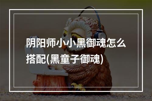 阴阳师小小黑御魂怎么搭配(黑童子御魂)